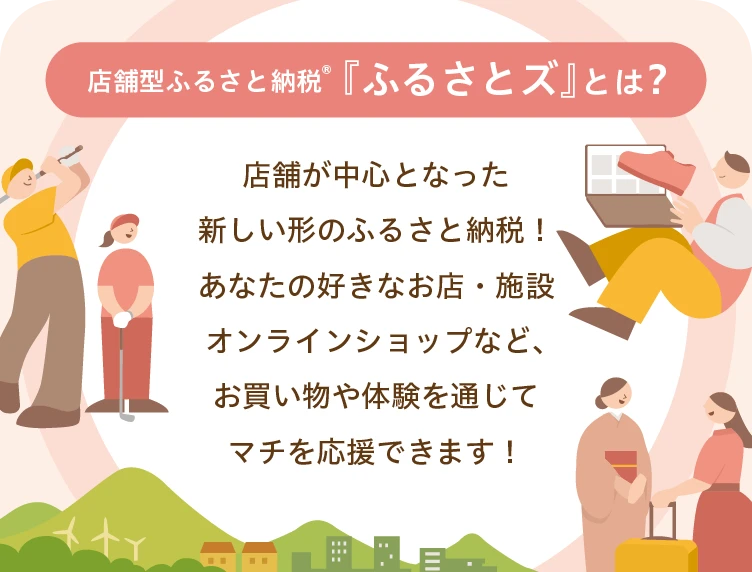 店舗型ふるさと納税🄬『ふるさとズ』とは?店舗が中心となった新しい形のふるさと納税!あなたの好きなお店・施設、オンラインショップなどお買い物や体験を通じてマチを応援できます!