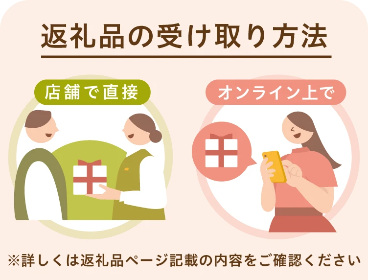 返礼品の受け取り方法 店舗で直接 オンライン上で ※詳しくは返礼品ページ記載の内容をご確認ください